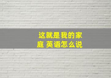 这就是我的家庭 英语怎么说